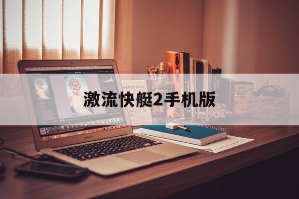 激流快艇2手机版(激流快艇手机版怎么玩视频)-第2张图片-QuickQ官网 激流快艇2手机版(激流快艇手机版怎么玩视频)-第2张图片-QuickQ官网